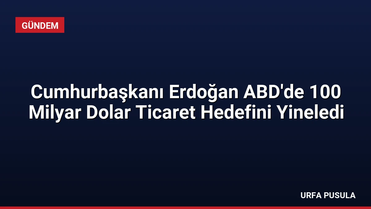 Cumhurbaşkanı Erdoğan ABD’de 100 Milyar Dolar Ticaret Hedefini Yineledi