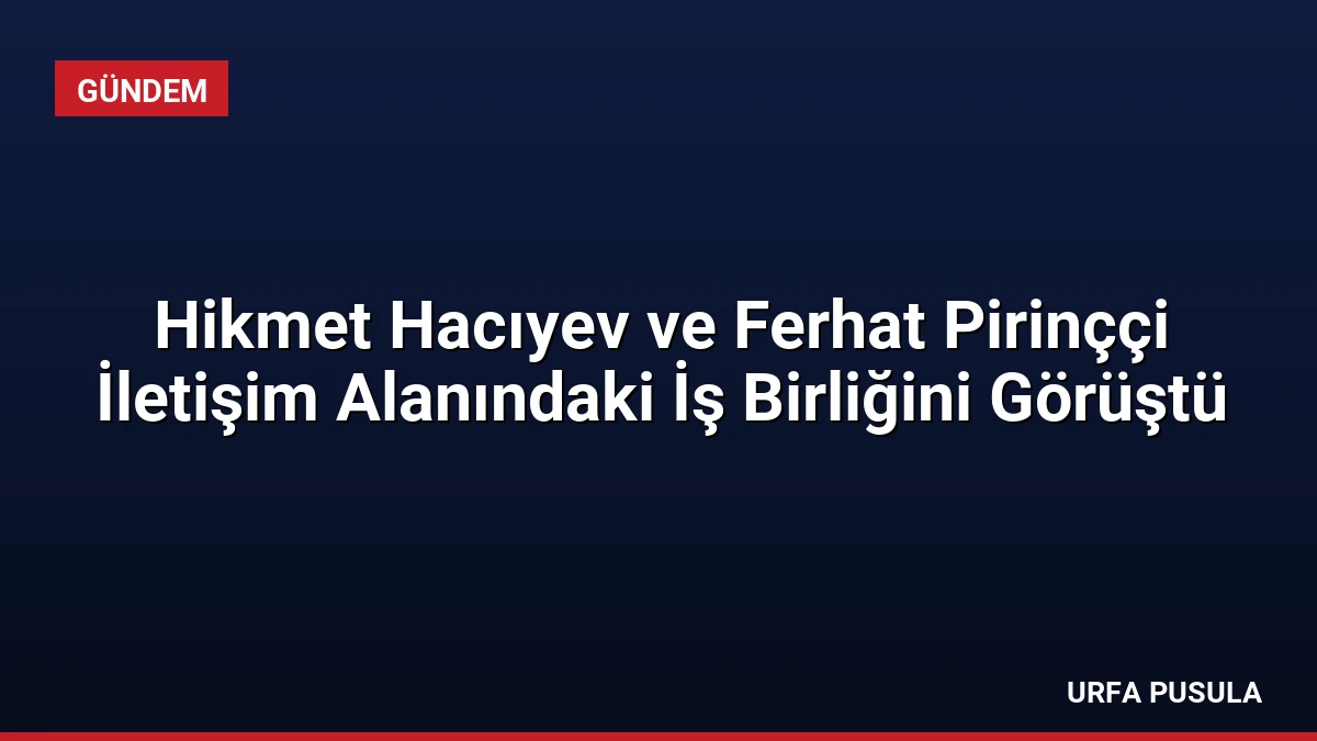 Hikmet Hacıyev ve Ferhat Pirinççi İletişim Alanındaki İş Birliğini Görüştü