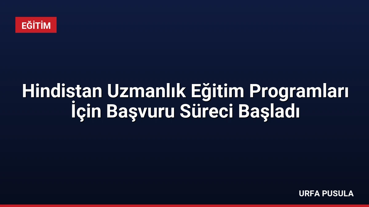 Hindistan Uzmanlık Eğitim Programları İçin Başvuru Süreci Başladı