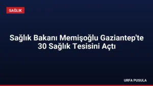 Sağlık Bakanı Memişoğlu Gaziantep’te 30 Sağlık Tesisini Açtı