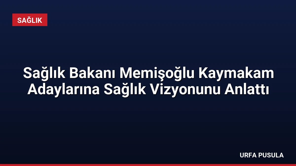 Sağlık Bakanı Memişoğlu Kaymakam Adaylarına Sağlık Vizyonunu Anlattı