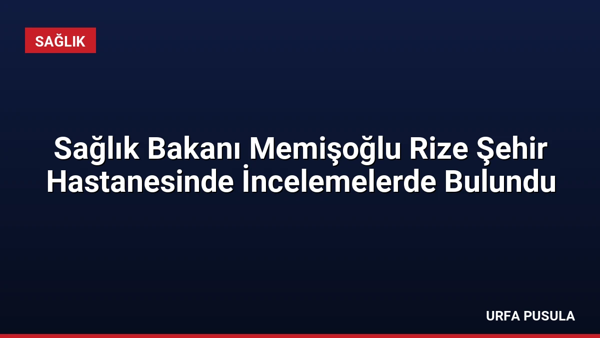 Sağlık Bakanı Memişoğlu Rize Şehir Hastanesinde İncelemelerde Bulundu