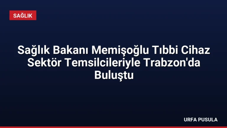Sağlık Bakanı Memişoğlu Tıbbi Cihaz Sektör Temsilcileriyle Trabzon’da Buluştu