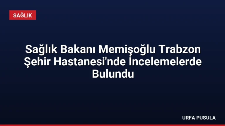 Sağlık Bakanı Memişoğlu Trabzon Şehir Hastanesi’nde İncelemelerde Bulundu