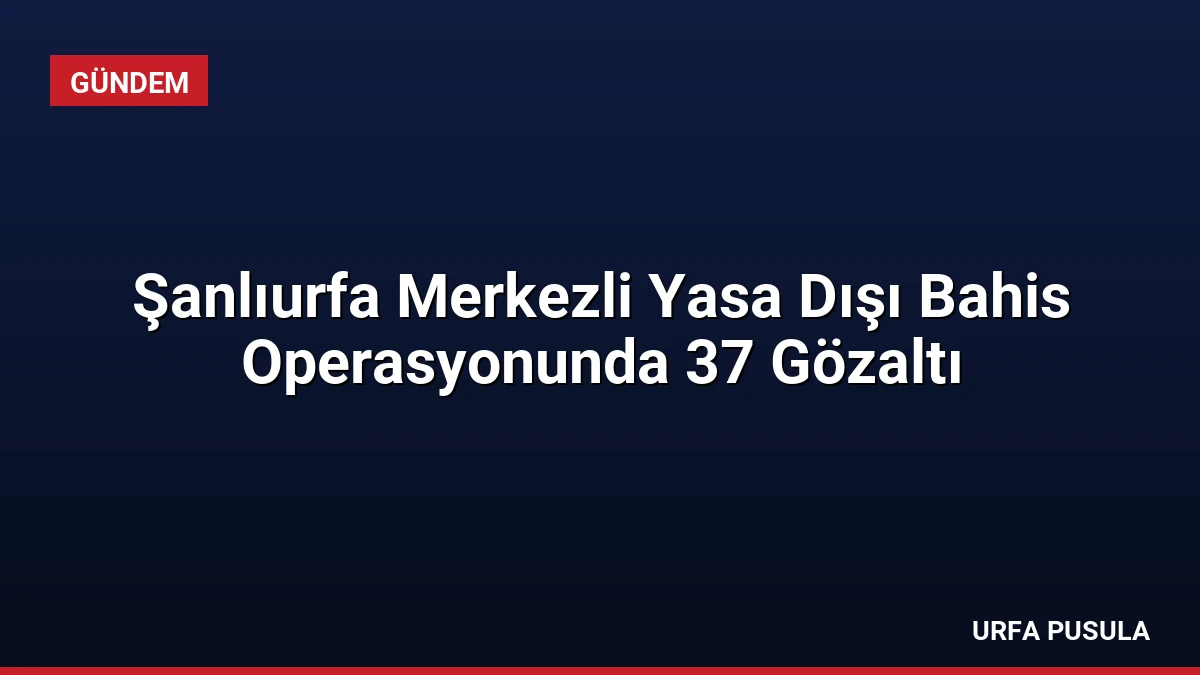 Şanlıurfa Merkezli Yasa Dışı Bahis Operasyonunda 37 Gözaltı