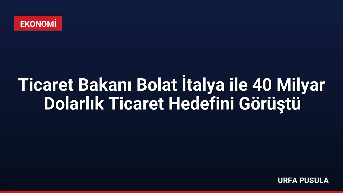 Ticaret Bakanı Bolat İtalya ile 40 Milyar Dolarlık Ticaret Hedefini Görüştü