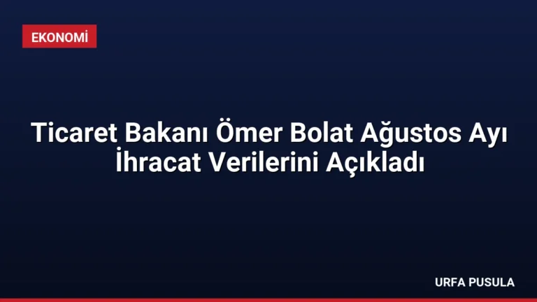 Ticaret Bakanı Ömer Bolat Ağustos Ayı İhracat Verilerini Açıkladı