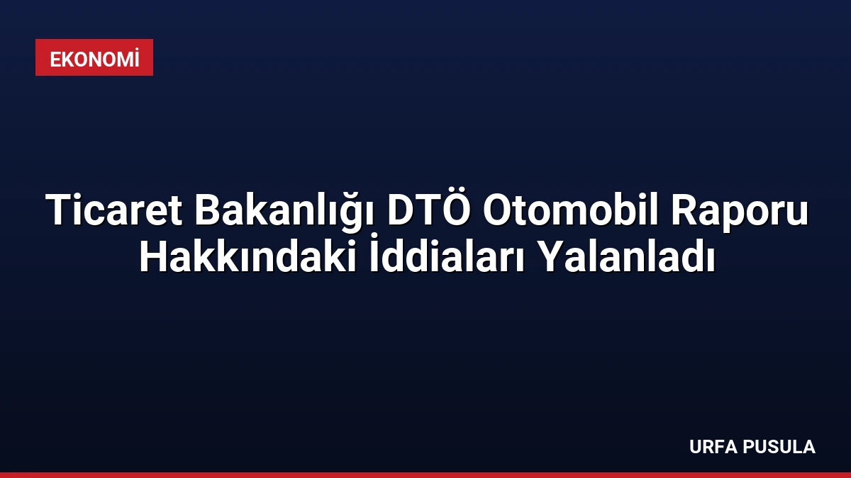 Ticaret Bakanlığı DTÖ Otomobil Raporu Hakkındaki İddiaları Yalanladı