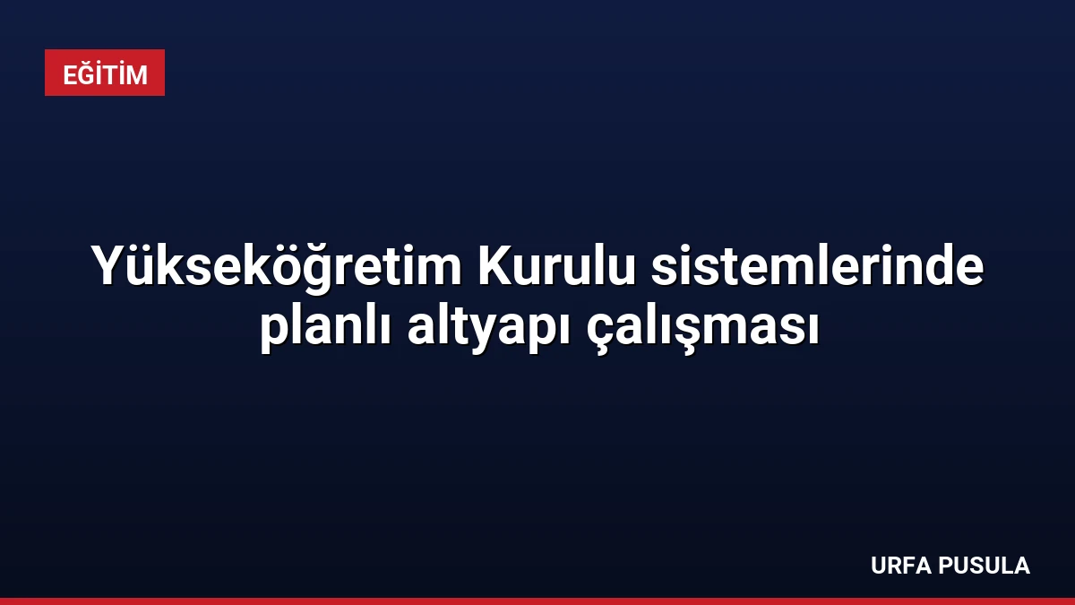 Yükseköğretim Kurulu sistemlerinde planlı altyapı çalışması