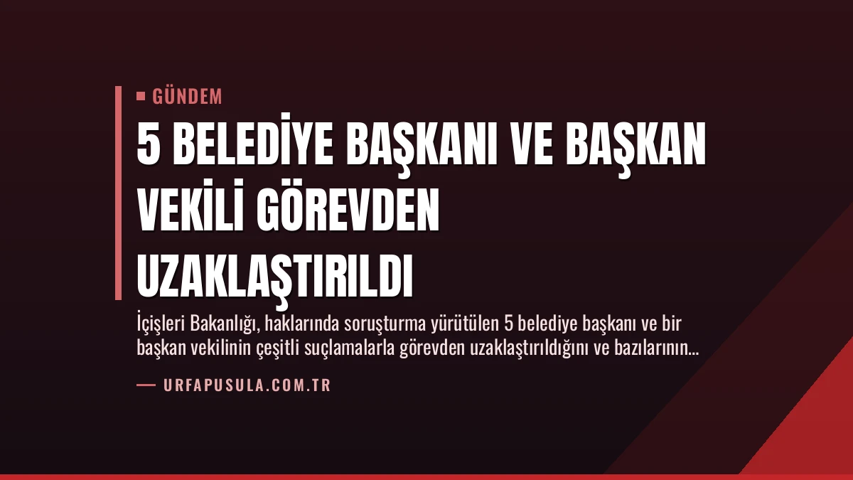5 Belediye Başkanı ve Başkan Vekili Görevden Uzaklaştırıldı