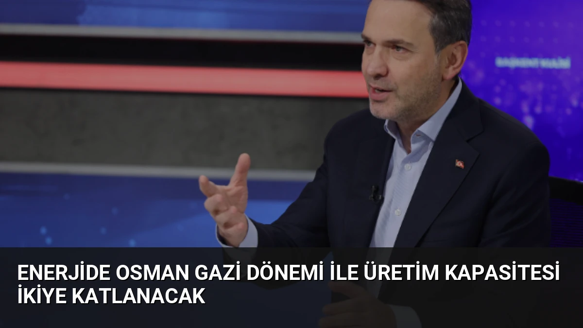 Enerjide Osman Gazi Dönemi ile Üretim Kapasitesi İkiye Katlanacak