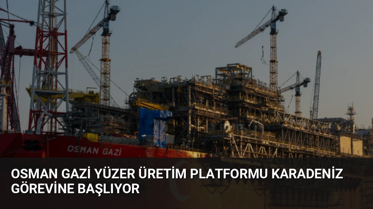 Osman Gazi Yüzer Üretim Platformu Karadeniz Görevine Başlıyor