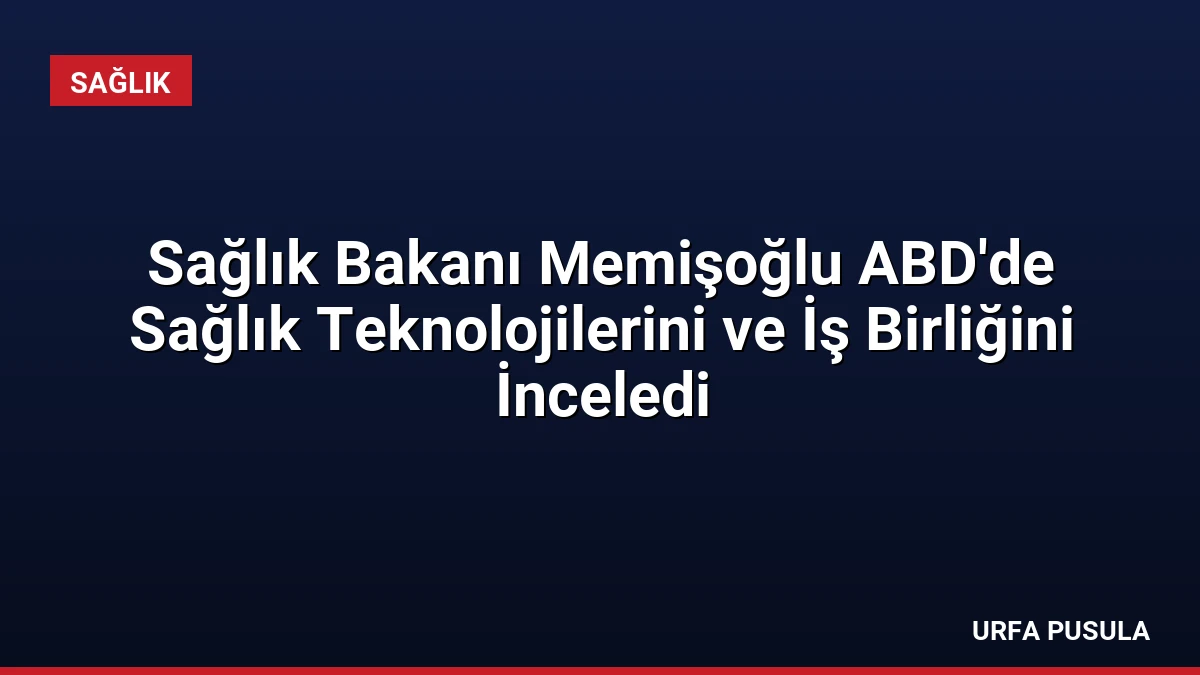 Sağlık Bakanı Memişoğlu ABD’de Sağlık Teknolojilerini ve İş Birliğini İnceledi