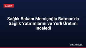 Sağlık Bakanı Memişoğlu Batman’da Sağlık Yatırımlarını ve Yerli Üretimi İnceledi