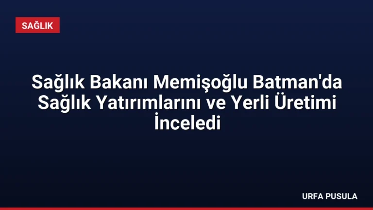 Sağlık Bakanı Memişoğlu Batman’da Sağlık Yatırımlarını ve Yerli Üretimi İnceledi