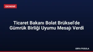 Ticaret Bakanı Bolat Brüksel’de Gümrük Birliği Uyumu Mesajı Verdi